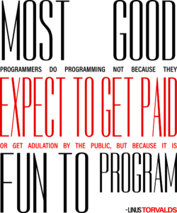 Most good programmers do programming not because they expect to get paid or get adulation by the public, but because it is fun to program...