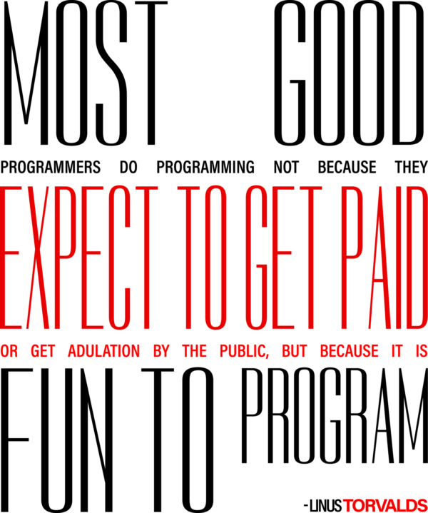 Most good programmers do programming not because they expect to get paid or get adulation by the public, but because it is fun to program…