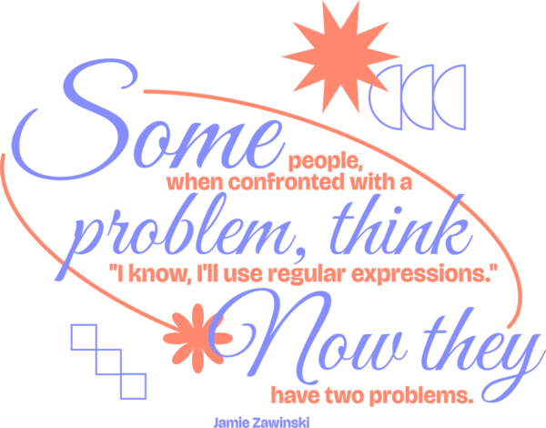 Some people, when confronted with a problem, think “I know, I’ll use regular expressions.” Now they have two problems