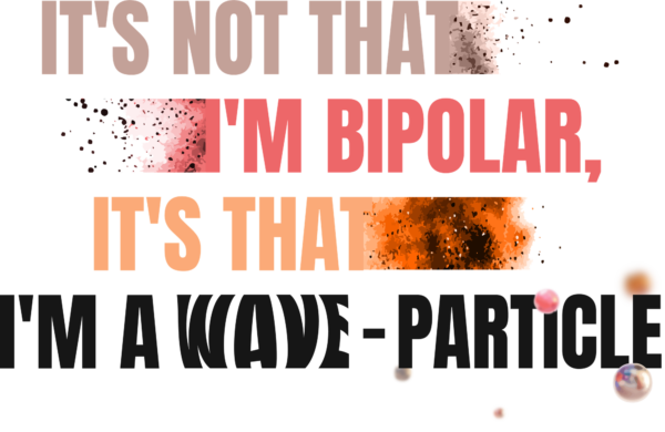 Its not that im bipolar its that im a wave particle